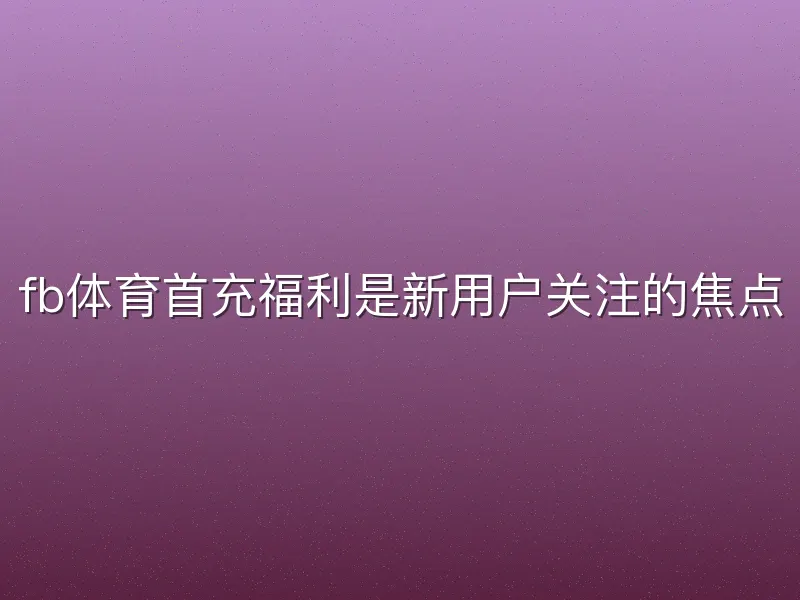 fb体育首充福利是新用户关注的焦点